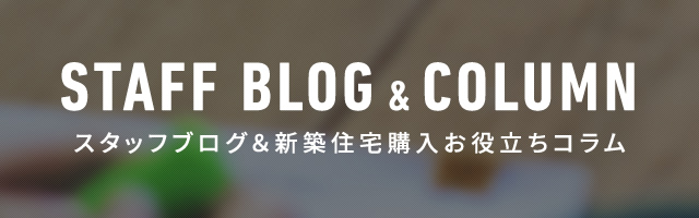 スタッフブログ＆新築住宅購入お役立ちコラム