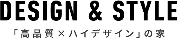 DESIGN & STYLE 「高品質×ハイデザイン」の家