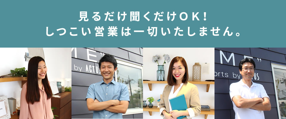 見るだけ聞くだけOK!しつこい営業は一切いたしません。