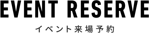 EVENT RESERVE イベント来場予約