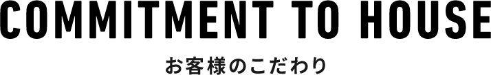 COMMITMENT TO HOUSE お客様のこだわり