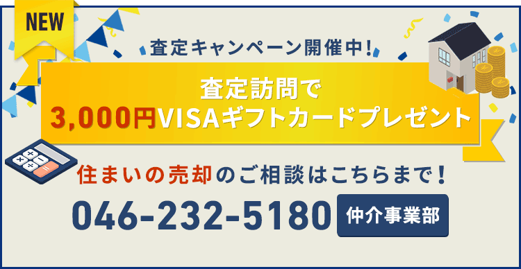 査定キャンペーン開催中!査定訪問で
3,000円VISAギフトカードプレゼント 住まいの売却のご相談はこちらまで! 仲介事業部 046-232-5180