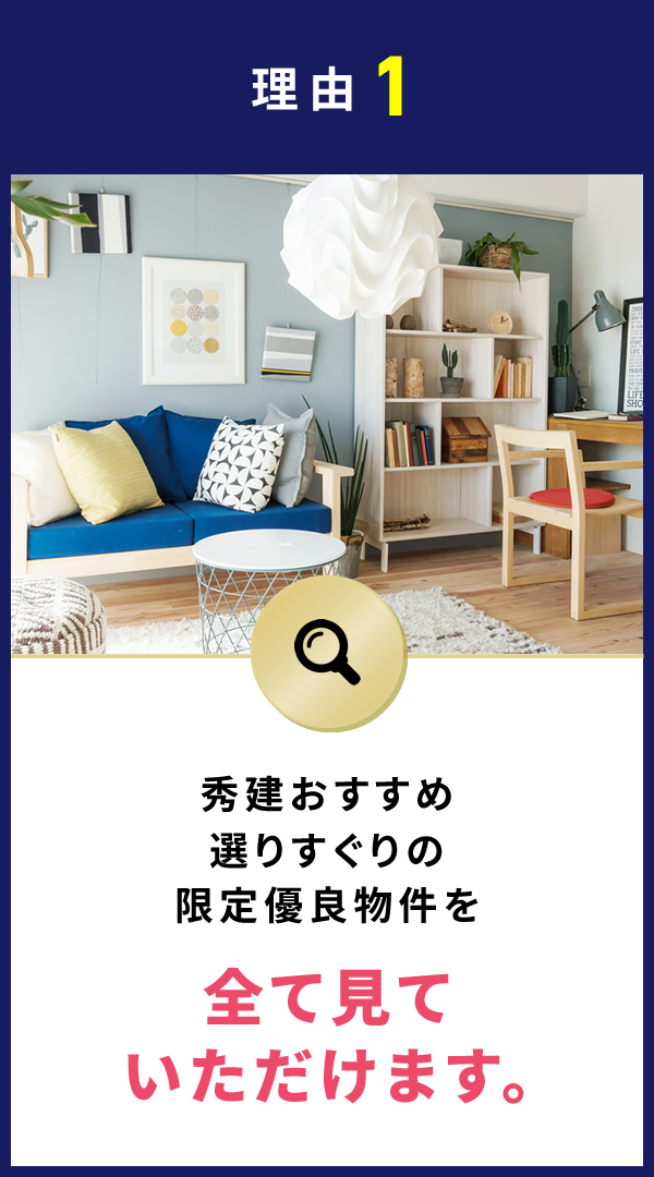 理由1 秀建おすすめ選りすぐりの限定優良物件を全て見ていただけます。