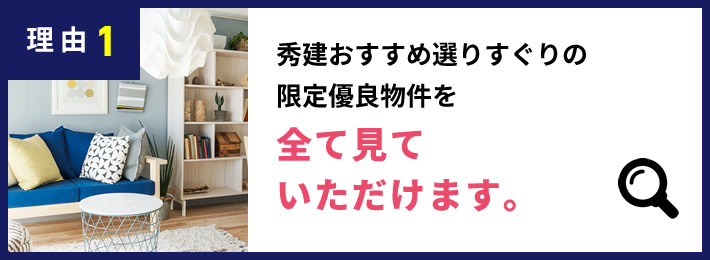 理由1 秀建おすすめ選りすぐりの限定優良物件を全て見ていただけます。
