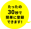 たったの30秒で簡単に登録できます