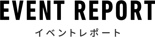 EVENT REPORT イベントレポート