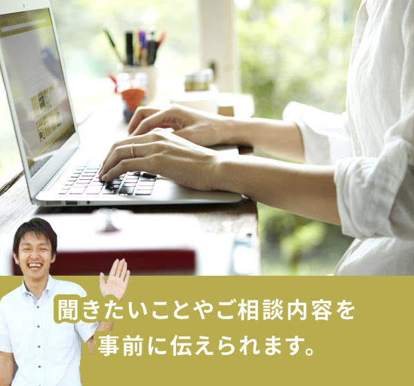 聞きたいことやご相談内容を事前に伝えられます。