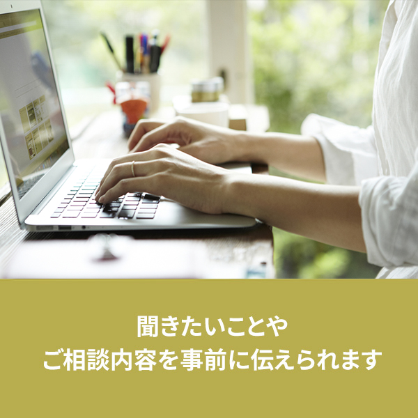 聞きたいことやご相談内容を事前に伝えられます。