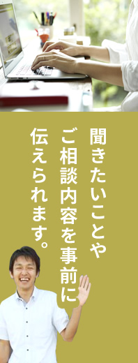 聞きたいことやご相談内容を事前に伝えられます。
