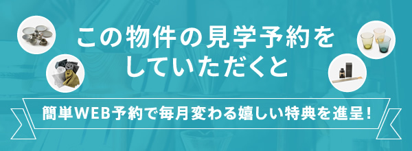 この物件の見学予約をしていただくと簡単WEB予約で毎月変わる嬉しい特典をプレゼント!