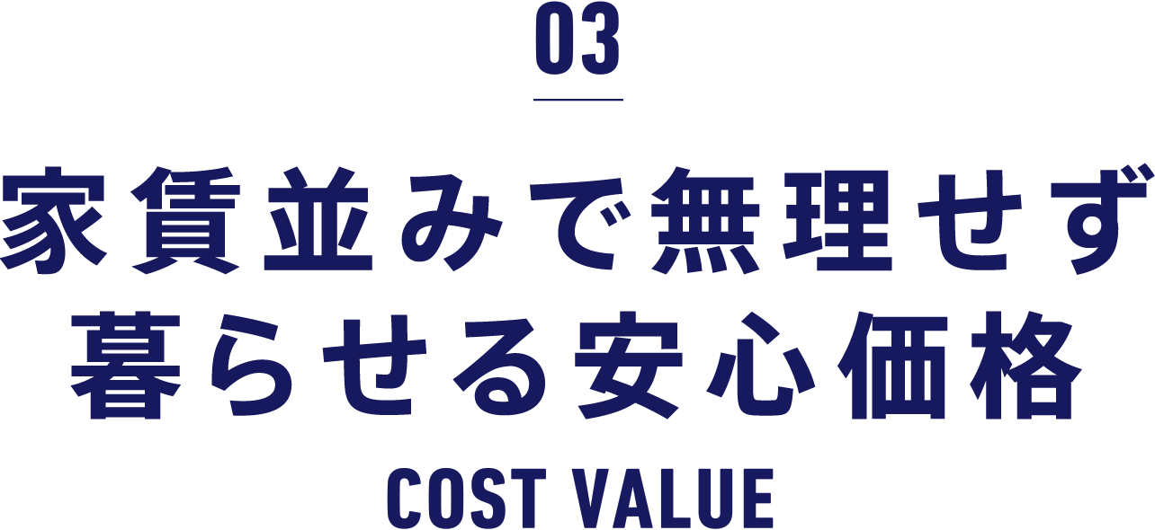 03 家賃並みで無理せず暮らせる安心価格 COST VALUE